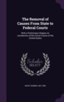 The Removal of Causes From State to Federal Courts: With a Preliminary Chapter on Jurisdiction of the Circuit Courts of the United States 1358862206 Book Cover