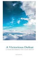 A Victorious Defeat: 10 Years Reforming the Clean Air ACT 1535328517 Book Cover