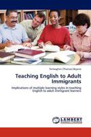 Teaching English to Adult Immigrants: Implications of multiple learning styles in teaching English to adult immigrant learners 3845413476 Book Cover