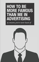 How to be more famous than me in advertising: By someone you’ve never heard of 1079960767 Book Cover