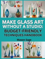 MAKE GLASS ART WITHOUT A STUDIO: BUDGET-FRIENDLY TECHNIQUES HANDBOOK: Create Decorative Pieces Using Etching, Fusing & Repurposed Tools B0FP8J8THM Book Cover