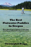 The Best Flatwater Paddles in Oregon: More Than 50 Great Places to Take Your Standup Paddleboard, Kayak, or Canoe 0998214825 Book Cover