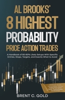 Al Brooks' 8 Highest Probability Price Action Trades: A Handbook of 60-80% Likely Setups With Specific Entries, Stops, Targets, and Exactly What to Avoid B0FVKP27VL Book Cover