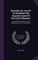 Remarks On "an Act To Establish The Superior Court Of The City Of Boston": Passed By The General Court Of Massachusetts, At Its Last Session 1240148577 Book Cover