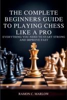 The Complete Beginners Guide to Playing Chess Like a Pro: Everything You Need to Start Strong and Improve Fast B0GJ7KFRRK Book Cover