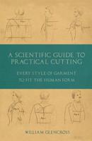A Scientific Guide to Practical Cutting - Every Style of Garment to Fit the Human Form 1528712633 Book Cover