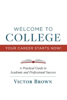 Welcome to College Your Career Starts Now!: A Practical Guide to Academic and Professional Success 1543960367 Book Cover