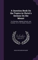 A Question Book On the Topics in Christ's Sermon On the Mount: For Churches, Sabbath Schools, and Families. Vol. Iii. for Adults, Volume 3 1145665306 Book Cover