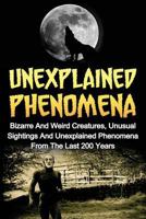 Unexplained Phenomena: Bizarre And Weird Creatures, Unusual Sightings And Unexplained Phenomena From The Last 200 Years (Bizarre True Stories, True Ghost Stories And Hauntings, True Paranormal) 1533564345 Book Cover
