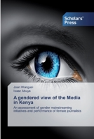 A gendered view of the Media in Kenya: An assessment of gender mainstreaming initiatives and performance of female journalists 6138836170 Book Cover