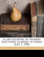 A Law Relating to Primary Elections, Illinois In Force July 1, 1906 0526529237 Book Cover