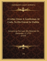 A letter from a gentleman at Cork, to his friend in Dublin. Concerning the loan-bill, rejected on the 17th December 1753. 1359326413 Book Cover