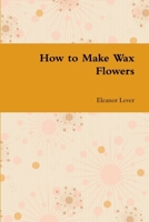 How to Make Wax Flowers 1300261277 Book Cover