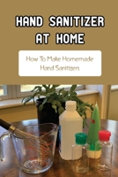 Hand Sanitizer At Home: How To Make Homemade Hand Sanitizers: Virus & Bacteria B09JJHRTK3 Book Cover