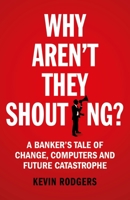 Why Aren't They Shouting?: A Banker’s Tale of Change, Computers and Perpetual Crisis 1847941532 Book Cover