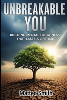 Unbreakable You: Building Mental Toughness That Lasts a Lifetime B0FPD9SM91 Book Cover