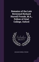 Remains of the Late Reverend Richard Hurrell Froude, M.A., Fellow of Oriel College, Oxford 1175340863 Book Cover