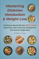 Mastering Diabetes, Metabolism, and Weight Loss: A Science-Based 28-Day 1500-Calorie Meal Plan with Delicious Recipes for the Newly Diagnosed B0F3J3L6ZK Book Cover