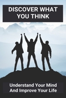 Discover What You Think: Understand Your Mind And Improve Your Life: How To Resolve Internal Conflicts B091WCGDFY Book Cover