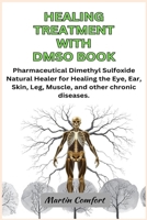 HEALING TREATMENT WITH DMSO BOOK: Pharmaceutical Dimethyl Sulfoxide Natural Healer for Healing the Eye, Ear, Skin, Leg, Muscle, and other chronic diseases. B0F1CP72CX Book Cover