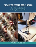 The Art of Effortless Clothing: The Ultimate Guidebook for Sewing Success Unveiled B0CRLFR3YP Book Cover