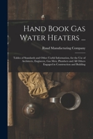 Hand Book Gas Water Heaters ...: Tables of Standards and Other Useful Information, for the Use of Architects, Engineers, Gas Men, Plumbers and All Others Engaged in Construction and Building 1019132663 Book Cover