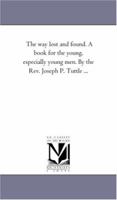 The way lost and found. A book for the young, especially young men. By the Rev. Joseph P. Tuttle ... 1425527507 Book Cover