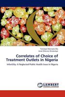Correlates of Choice of Treatment Outlets in Nigeria: Infertility: A Neglected Public Health Issue in Nigeria 3659170879 Book Cover