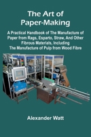 The Art of Paper-Making; A Practical Handbook of the Manufacture of Paper from Rags, Esparto, Straw, and Other Fibrous Materials, Including the Manufacture of Pulp from Wood Fibre 9367242573 Book Cover