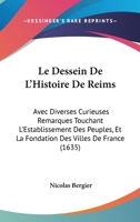 Le Dessein De L'Histoire De Reims: Avec Diverses Curieuses Remarques Touchant L'Establissement Des Peuples, Et La Fondation Des Villes De France (1635) 1166333930 Book Cover