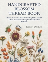 Handcrafted Blossom Thread Book: Master 75 Creative Flower Embroidery Styles and 350 Artistic Combinations Using Eco Friendly Fabric Materials B0G65FQVLZ Book Cover
