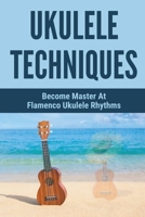 Ukulele Techniques: Become Master At Flamenco Ukulele Rhythms: Simplified Rhythms For Farruca B095GN9N34 Book Cover