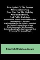 Description Of The Process Of Manufacturing Coal Gas, For The Lighting Of Streets Houses, And Public Buildings; With Elevations, Sections, And Plans ... Works In London And The Principal Provincia 9369056289 Book Cover