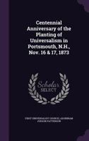 Centennial Anniversary of the Planting of Universalism in Portsmouth, N.H., Nov. 16 & 17, 1873 1358071012 Book Cover