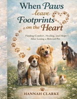 When Paws leave footprints on the heart: Finding Comfort, Healing and Hope after losing a Beloved Pet B0GPHJMBP1 Book Cover