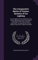 The Comparative Merits of Various Systems of Car Lighting: An Investigation of the Comparative Cost, Safety, Light-Giving Powers and General Advantages of Oil Lamps, Gasoline Carburetters, Compressed  1437311555 Book Cover