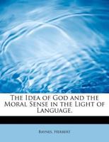 The Idea of God and the Moral Sense in the Light of Language: Being a Philological Enquiry Into the Rise and Growth of Spiritual and Moral Concepts (Classic Reprint) 0548850348 Book Cover