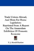 Trade unions abroad and hints for home legislation: Reprinted from a report on the Amsterdam exhibition of demostic economy 0548303207 Book Cover
