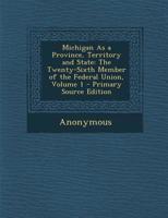 Michigan as a Province, Territory and State, the Twenty-sixth Member of the Federal Union Volume 1 1356412475 Book Cover