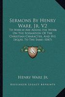 Sermons By Henry Ware, Jr. V2: To Which Are Added His Work On The Formation Of The Christian Character, And His Sequel To The Same 1165696339 Book Cover