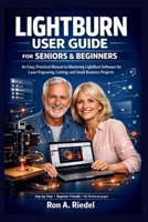 LightBurn User Guide for Seniors and Beginners: An Easy, Practical Manual to Mastering LightBurn Software for Laser Engraving, Cutting, and Small Business Projects. B0GG6FSDX4 Book Cover
