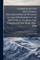 Changes in the Industrial Occupations of Women in the Environment of Montreal During the Period of the war, 1914-1918 1024124045 Book Cover