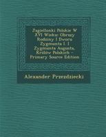 Jagiellonki Polskie W XVI Wieku: Obrazy Rodziny I Dworu Zygmunta I. I Zygmunta Augusta, Królów Polskich 1142511596 Book Cover