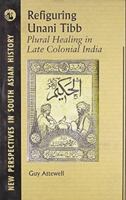 Refiguring Unani Tibb: Plural Healing In Late Colonial India 8125030174 Book Cover