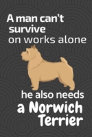 A man can't survive on works alone he also needs a Norwich Terrier: For Norwitch Terrier Dog Fans 1676836179 Book Cover