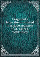 Fragments From the Mutilated Marriage Registers of St. Mary's, Whittlesey; in the Isle of Ely, County of Cambridge, 1655 to 1694 0526944765 Book Cover