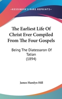 The Earliest Life Of Christ Ever Compiled From The Four Gospels: Being The Diatessaron Of Tatian 1167051181 Book Cover