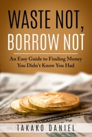 Waste Not, Borrow Not : An Easy Guide to Finding Money You Didn't Know You Had 1672014573 Book Cover