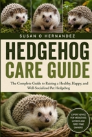 HEDGEHOG CARE GUIDE: The Complete Guide to Raising a Healthy, Happy, and Well-Socialized Pet Hedgehog B0HDJQHVGV Book Cover