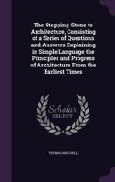 The Stepping-Stone to Architecture, Consisting of a Series of Questions and Answers Explaining in Simple Language the Principles and Progress of Architecture from the Earliest Times 1276730217 Book Cover